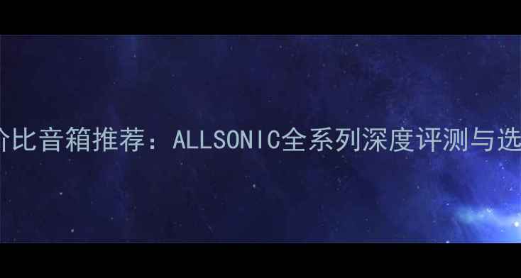 图片 🔥高性价比音箱推荐：ALLSONIC全系列深度评测与选购指南1