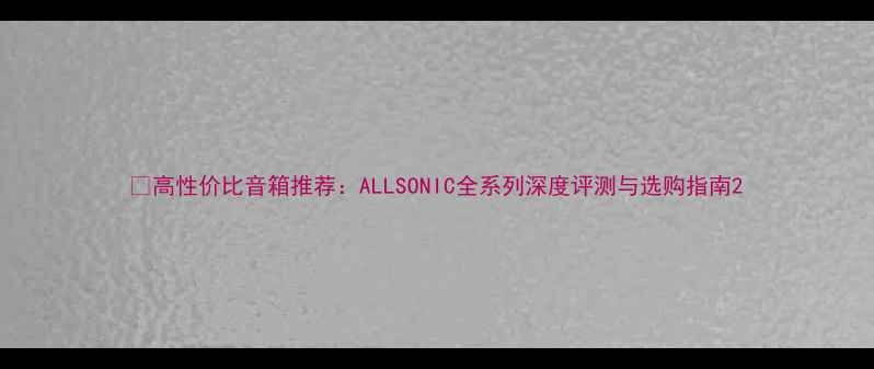 图片 🔥高性价比音箱推荐：ALLSONIC全系列深度评测与选购指南2