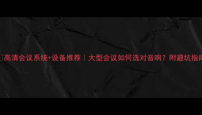 图片 🔥高清会议系统+设备推荐｜大型会议如何选对音响？附避坑指南