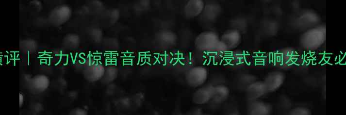 图片 🔥高端功放横评｜奇力VS惊雷音质对决！沉浸式音响发烧友必看深度测评2