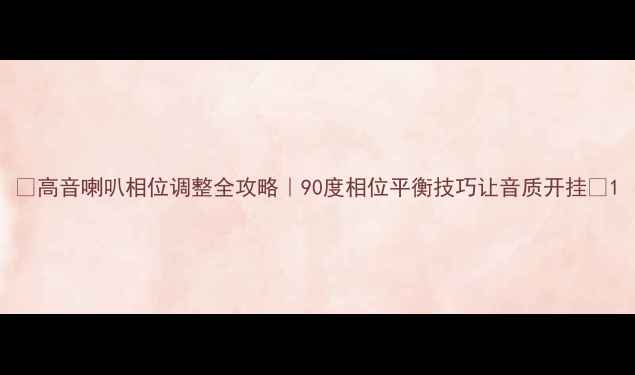 图片 🔥高音喇叭相位调整全攻略｜90度相位平衡技巧让音质开挂✅1