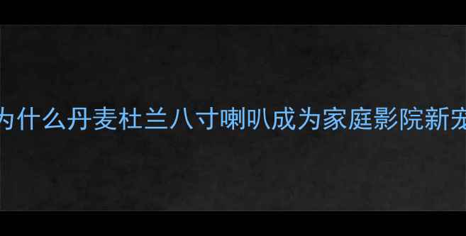 图片 🔥：为什么丹麦杜兰八寸喇叭成为家庭影院新宠？🎬