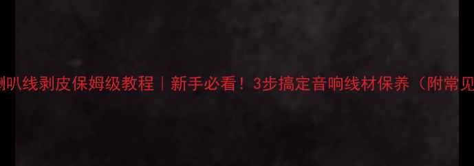 图片 🔧丝带喇叭线剥皮保姆级教程｜新手必看！3步搞定音响线材保养（附常见误区）1
