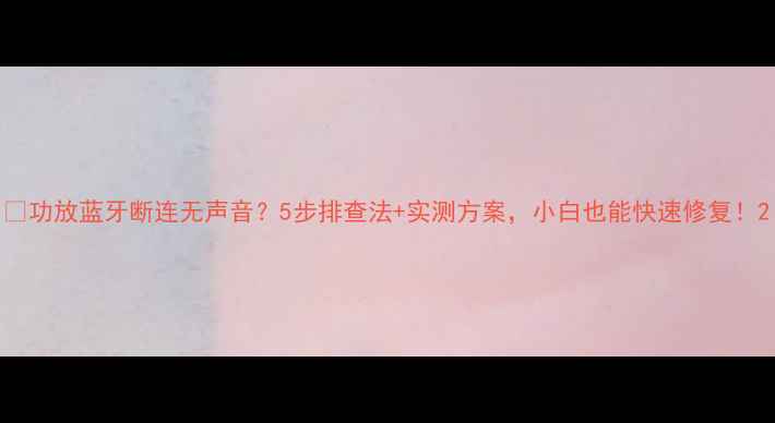 图片 🔧功放蓝牙断连无声音？5步排查法+实测方案，小白也能快速修复！2