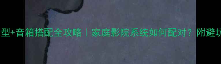 图片 🔧功放选型+音箱搭配全攻略｜家庭影院系统如何配对？附避坑指南🎵1
