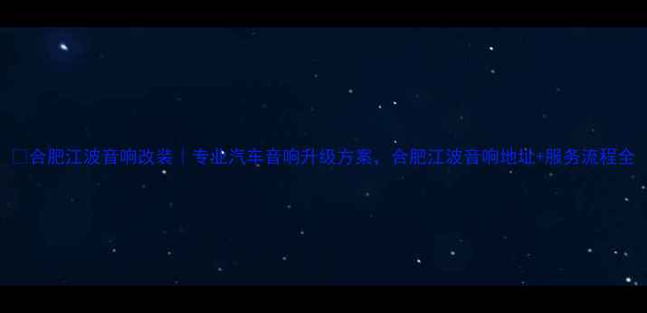 图片 🔧合肥江波音响改装｜专业汽车音响升级方案，合肥江波音响地址+服务流程全