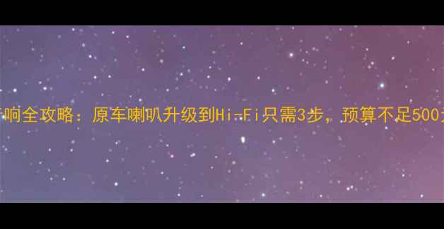图片 🔧威驰改装音响全攻略：原车喇叭升级到Hi-Fi只需3步，预算不足500元也能实现🎧