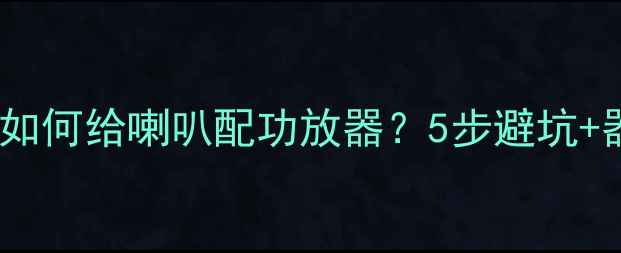 图片 🔧最新指南：如何给喇叭配功放器？5步避坑+器材推荐清单2