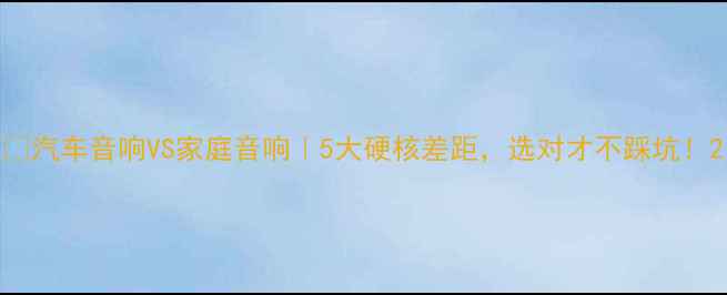 图片 🔧汽车音响VS家庭音响｜5大硬核差距，选对才不踩坑！2