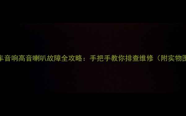 图片 🔧汽车音响高音喇叭故障全攻略：手把手教你排查维修（附实物图解）