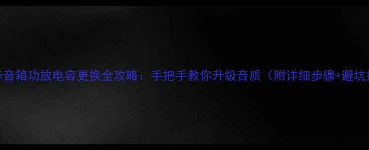 图片 🔧爱华音箱功放电容更换全攻略：手把手教你升级音质（附详细步骤+避坑指南）
