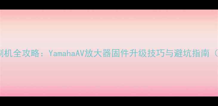 图片 🔧雅马哈功放刷机全攻略：YamahaAV放大器固件升级技巧与避坑指南（附详细步骤）2