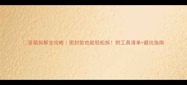 图片 🔧音箱拆解全攻略｜密封款也能轻松拆！附工具清单+避坑指南