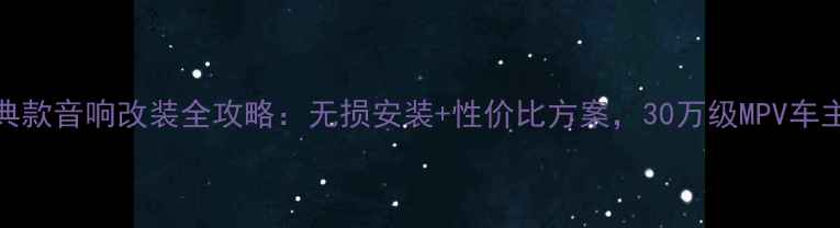 图片 🚗GL8经典款音响改装全攻略：无损安装+性价比方案，30万级MPV车主必看！1