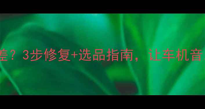 图片 🚗导航音响音质变差？3步修复+选品指南，让车机音乐秒变Hi-Fi盛宴🎶