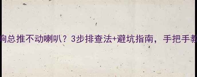 图片 🚗汽车音响总推不动喇叭？3步排查法+避坑指南，手把手教你搞定！