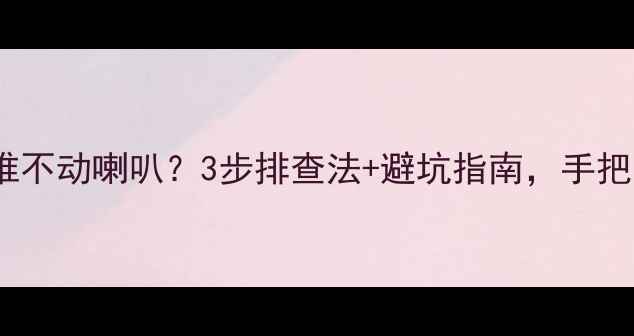 图片 🚗汽车音响总推不动喇叭？3步排查法+避坑指南，手把手教你搞定！2