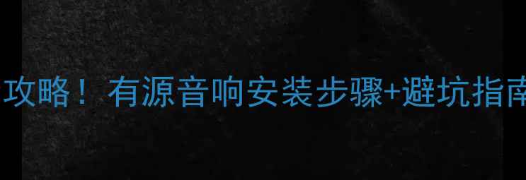 图片 🚗汽车音响改装全攻略！有源音响安装步骤+避坑指南（附预算清单）1