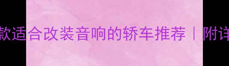 图片 🚗闭眼入！10款适合改装音响的轿车推荐｜附详细改装指南🎶