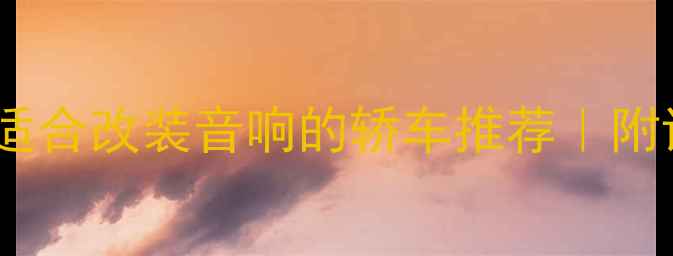 图片 🚗闭眼入！10款适合改装音响的轿车推荐｜附详细改装指南🎶2