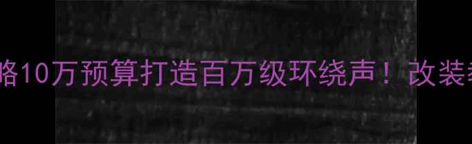 图片 🚗💎原车音响升级全攻略10万预算打造百万级环绕声！改装教程+避坑指南大公开🔥