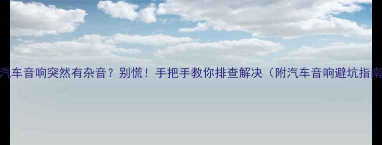 图片 🚨汽车音响突然有杂音？别慌！手把手教你排查解决（附汽车音响避坑指南）